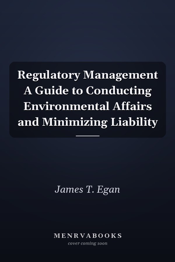 Regulatory Management A Guide to Conducting Environmental Affairs and Minimizing Liability