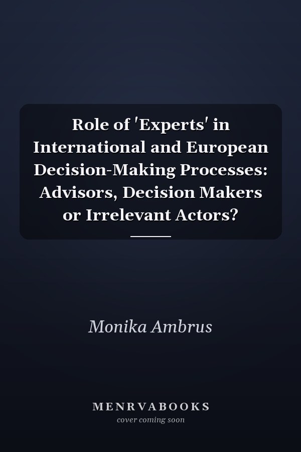 Role of 'Experts' in International and European Decision-Making Processes: Advisors, Decision Makers or Irrelevant Actors?