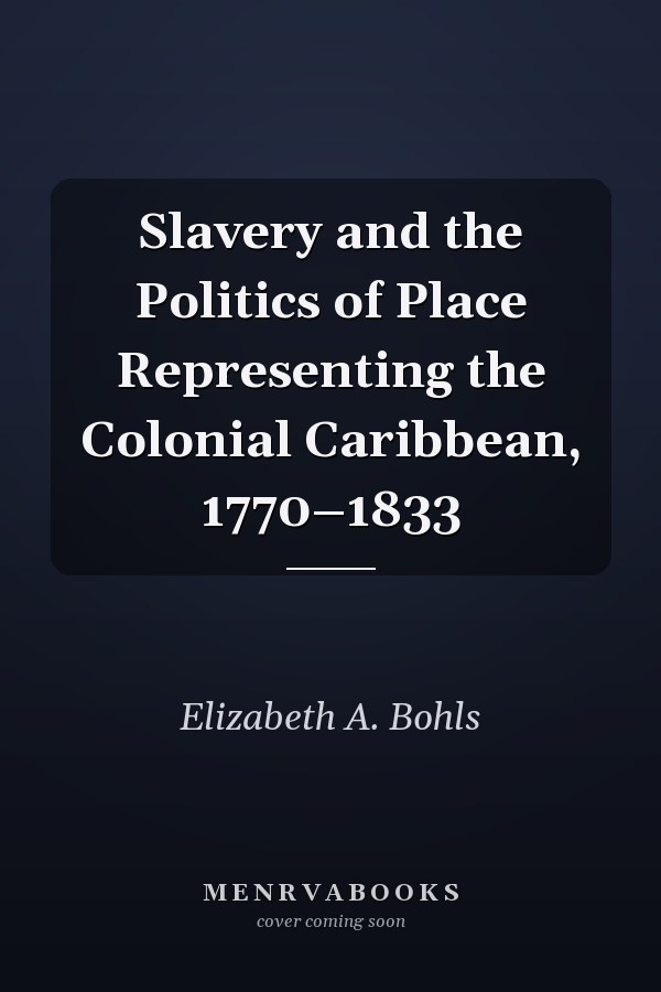 Slavery and the Politics of Place Representing the Colonial Caribbean, 1770–1833