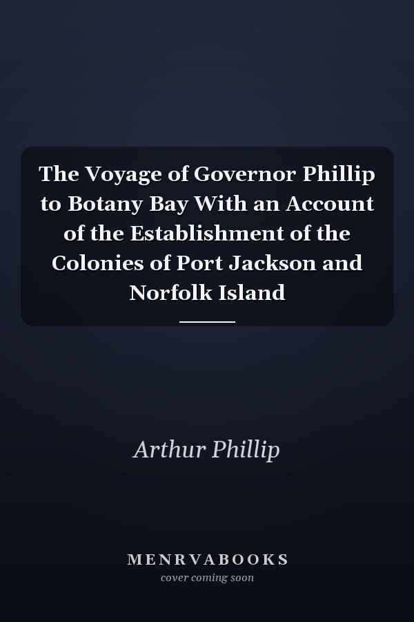 The Voyage of Governor Phillip to Botany Bay With an Account of the Establishment of the Colonies of Port Jackson and Norfolk Island