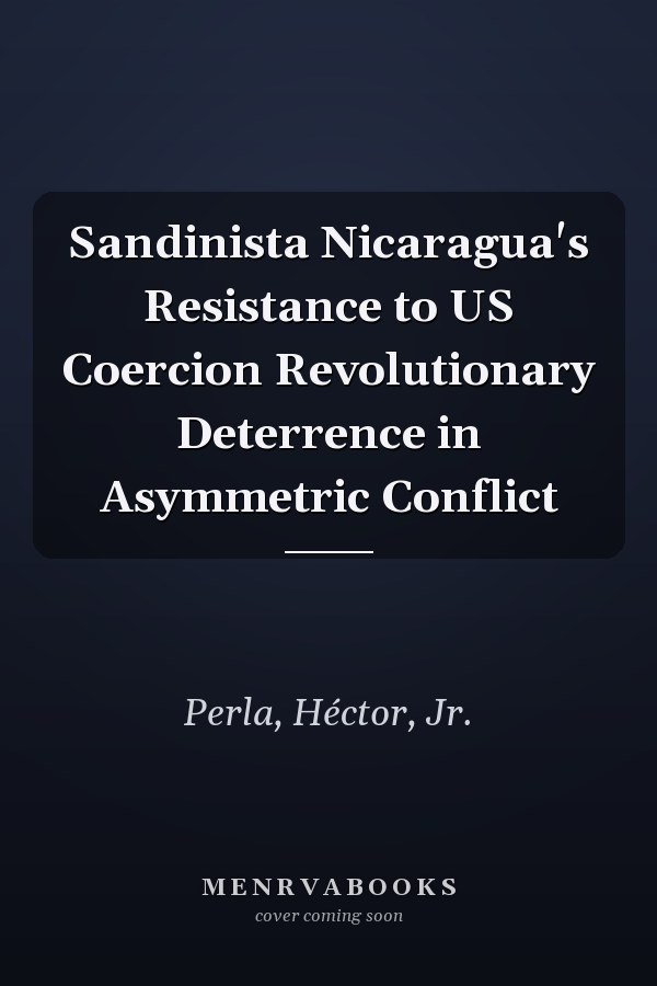 Sandinista Nicaragua's Resistance to US Coercion Revolutionary Deterrence in Asymmetric Conflict