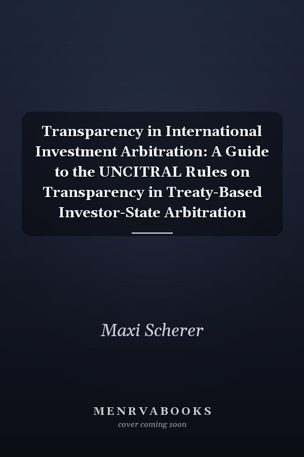 Transparency in International Investment Arbitration: A Guide to the UNCITRAL Rules on Transparency in Treaty-Based Investor-State Arbitration