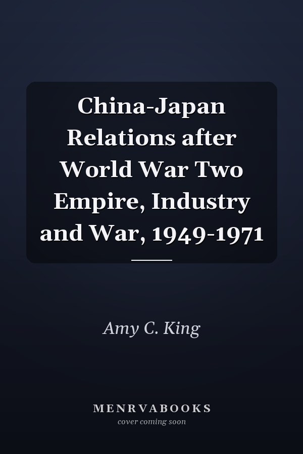 China-Japan Relations after World War Two Empire, Industry and War, 1949-1971