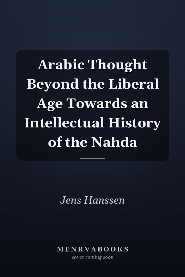 Arabic Thought Beyond the Liberal Age Towards an Intellectual History of the Nahda
