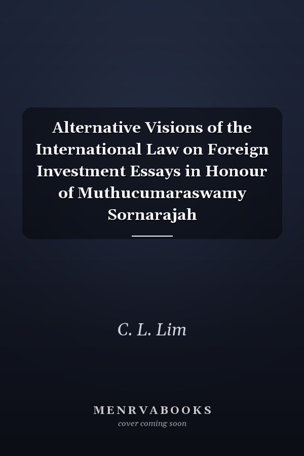 Alternative Visions of the International Law on Foreign Investment Essays in Honour of Muthucumaraswamy Sornarajah