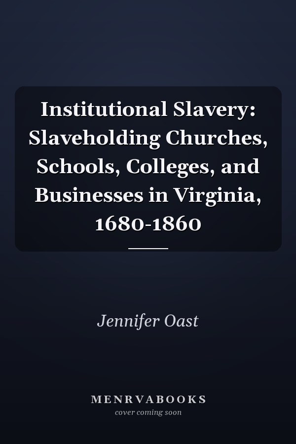 Institutional Slavery: Slaveholding Churches, Schools, Colleges, and Businesses in Virginia, 1680-1860