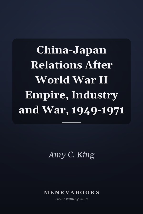 China-Japan Relations After World War II Empire, Industry and War, 1949-1971