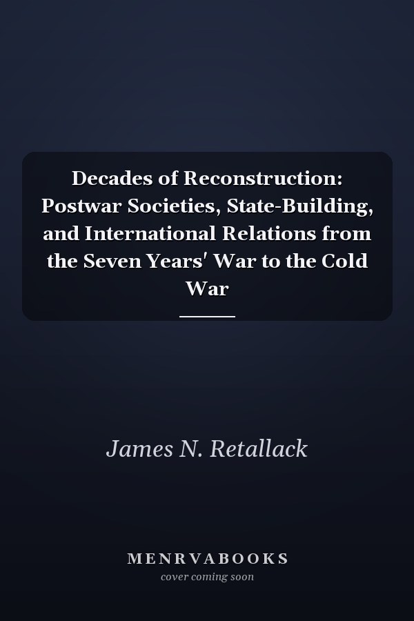 Decades of Reconstruction: Postwar Societies, State-Building, and International Relations from the Seven Years' War to the Cold War