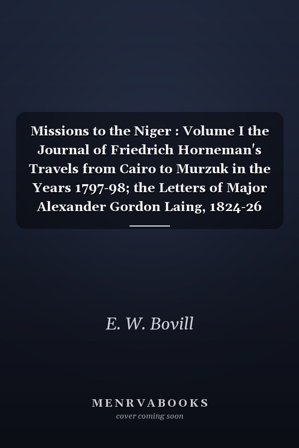 Missions to the Niger : Volume I the Journal of Friedrich Horneman's Travels from Cairo to Murzuk in the Years 1797-98; the Letters of Major Alexander Gordon Laing, 1824-26