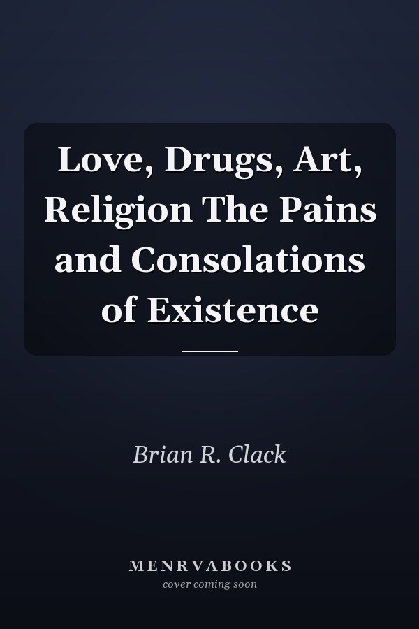 Love, Drugs, Art, Religion The Pains and Consolations of Existence