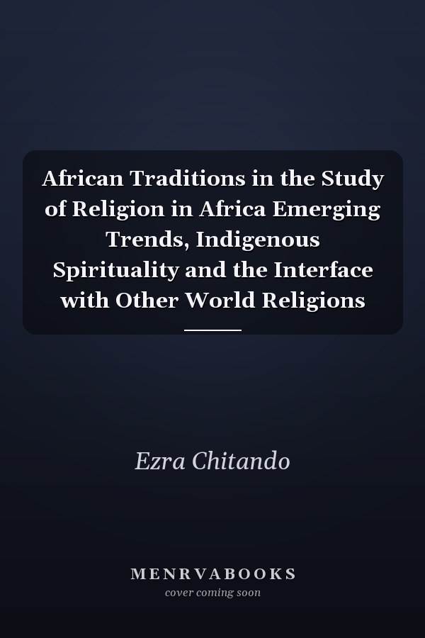 African Traditions in the Study of Religion in Africa Emerging Trends, Indigenous Spirituality and the Interface with Other World Religions