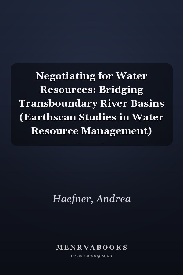 Negotiating for Water Resources: Bridging Transboundary River Basins (Earthscan Studies in Water Resource Management)