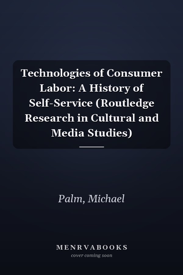 Technologies of Consumer Labor: A History of Self-Service (Routledge Research in Cultural and Media Studies)
