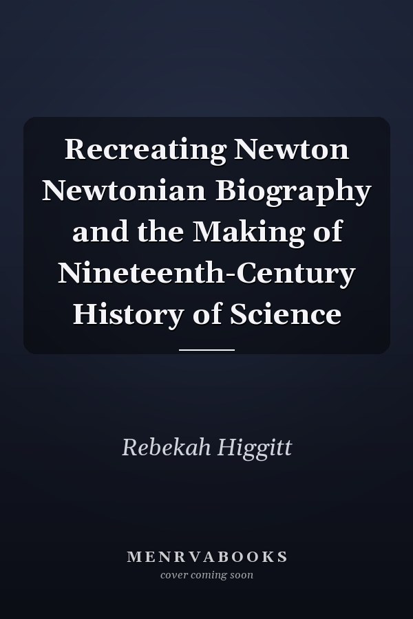 Recreating Newton Newtonian Biography and the Making of Nineteenth-Century History of Science