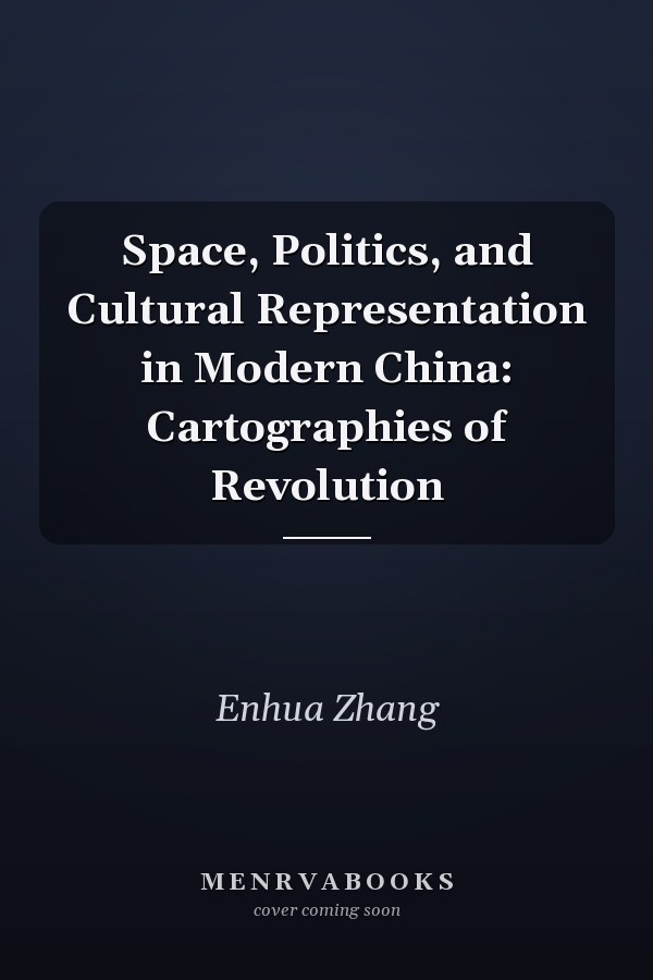 Space, Politics, and Cultural Representation in Modern China: Cartographies of Revolution