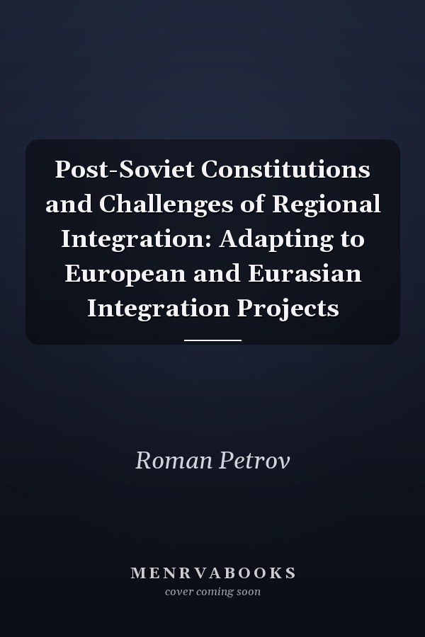 Post-Soviet Constitutions and Challenges of Regional Integration: Adapting to European and Eurasian Integration Projects