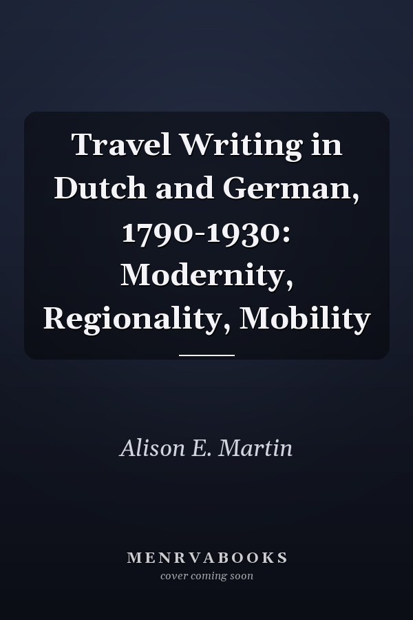 Travel Writing in Dutch and German, 1790-1930: Modernity, Regionality, Mobility