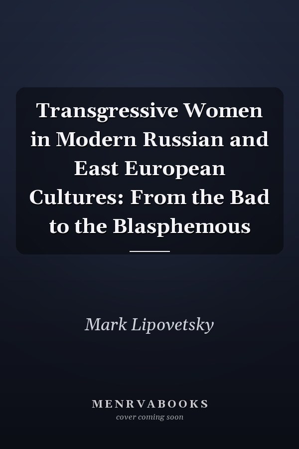 Transgressive Women in Modern Russian and East European Cultures: From the Bad to the Blasphemous