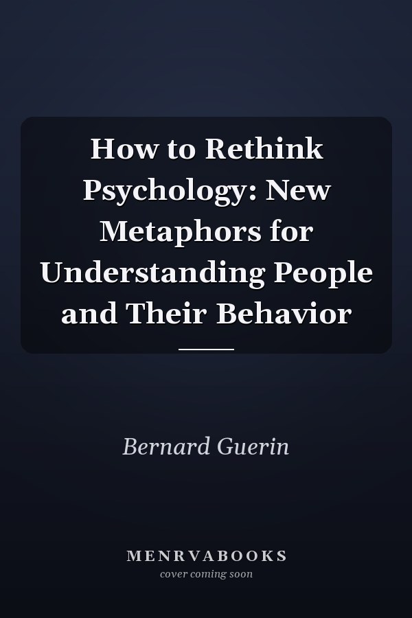 How to Rethink Psychology: New Metaphors for Understanding People and Their Behavior