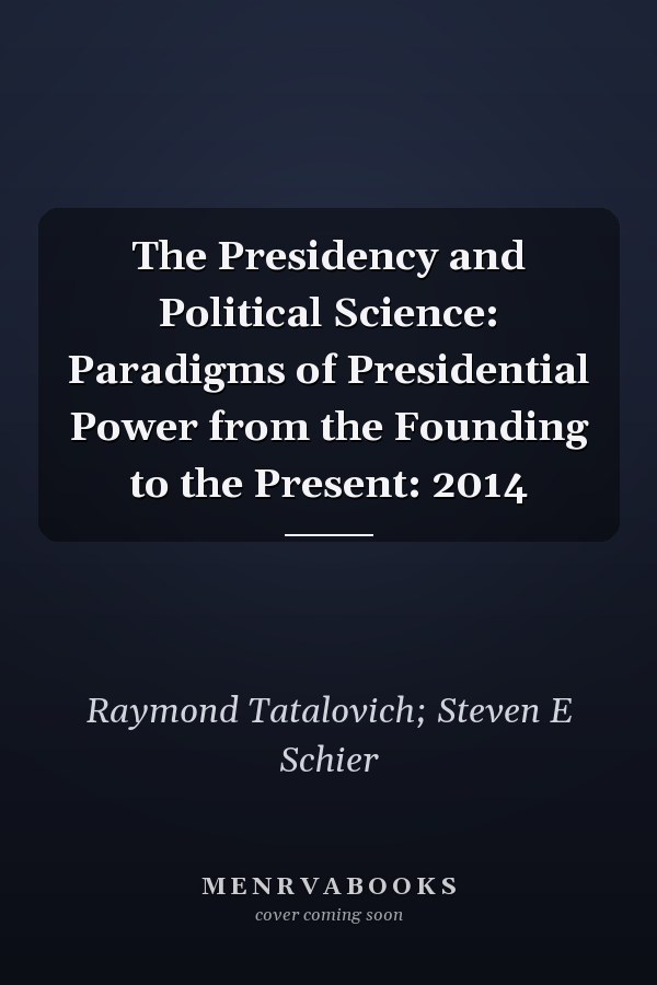 The Presidency and Political Science: Paradigms of Presidential Power from the Founding to the Present: 2014