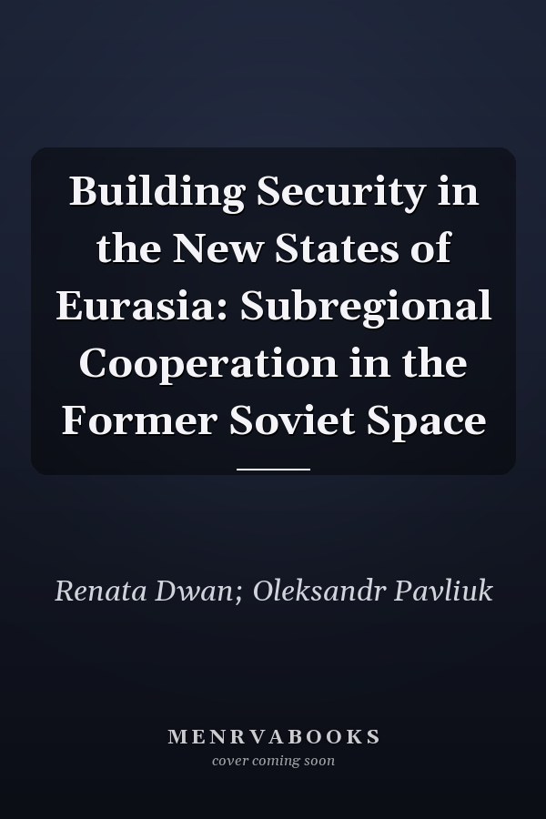 Building Security in the New States of Eurasia: Subregional Cooperation in the Former Soviet Space