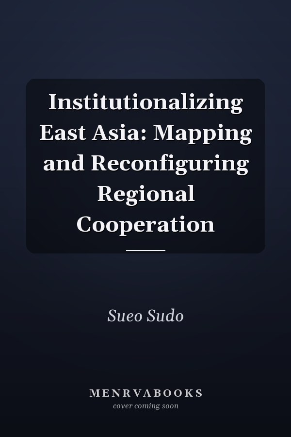 Institutionalizing East Asia: Mapping and Reconfiguring Regional Cooperation