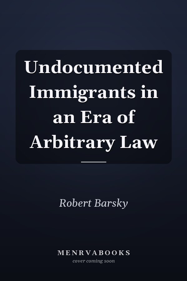 Undocumented Immigrants in an Era of Arbitrary Law