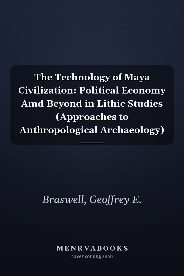 The Technology of Maya Civilization: Political Economy Amd Beyond in Lithic Studies (Approaches to Anthropological Archaeology)