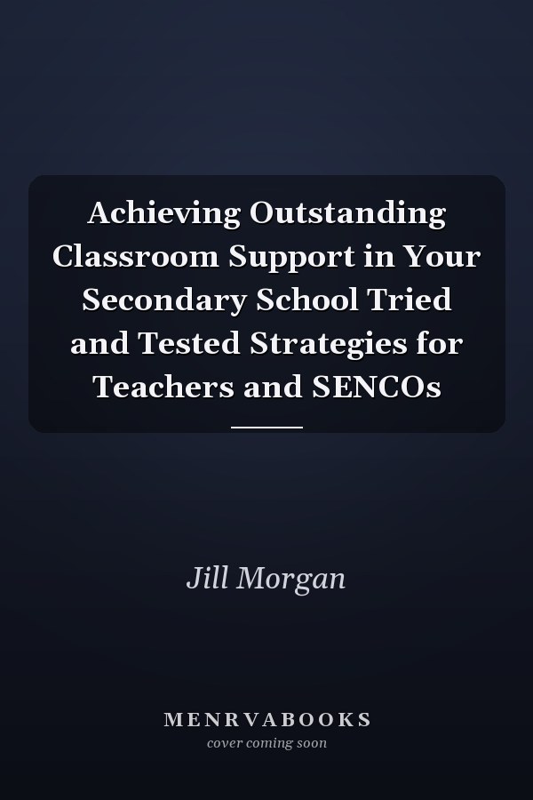 Achieving Outstanding Classroom Support in Your Secondary School Tried and Tested Strategies for Teachers and SENCOs