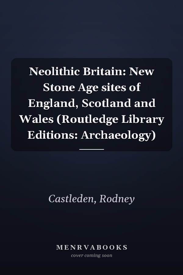 Neolithic Britain: New Stone Age sites of England, Scotland and Wales (Routledge Library Editions: Archaeology)