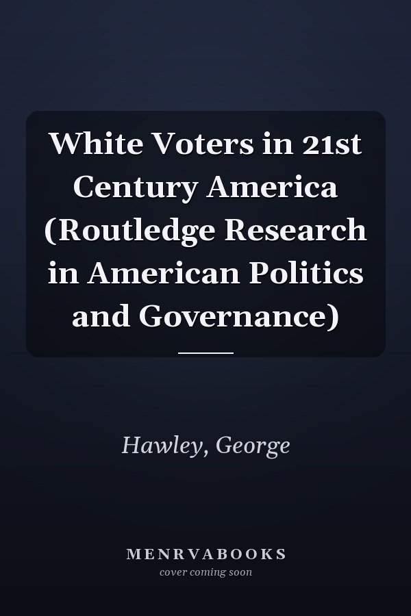 White Voters in 21st Century America (Routledge Research in American Politics and Governance)