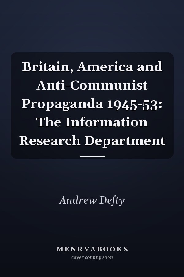 Britain, America and Anti-Communist Propaganda 1945-53: The Information Research Department