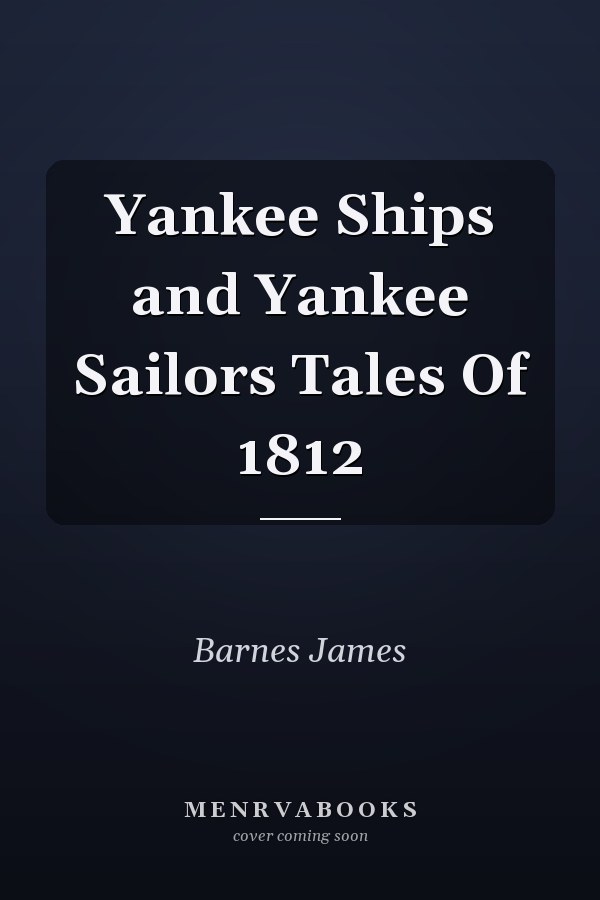 Yankee Ships and Yankee Sailors Tales Of 1812