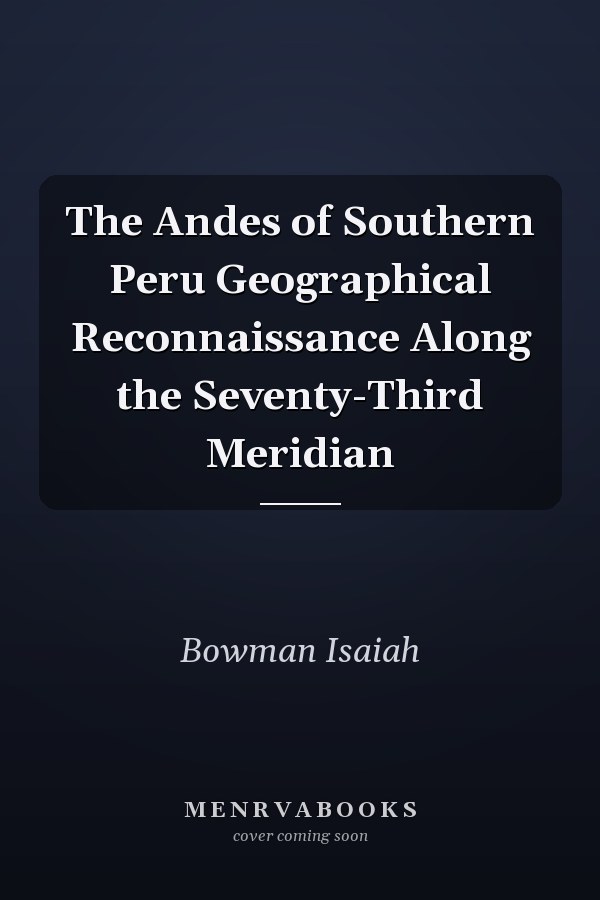 The Andes of Southern Peru Geographical Reconnaissance Along the Seventy-Third Meridian