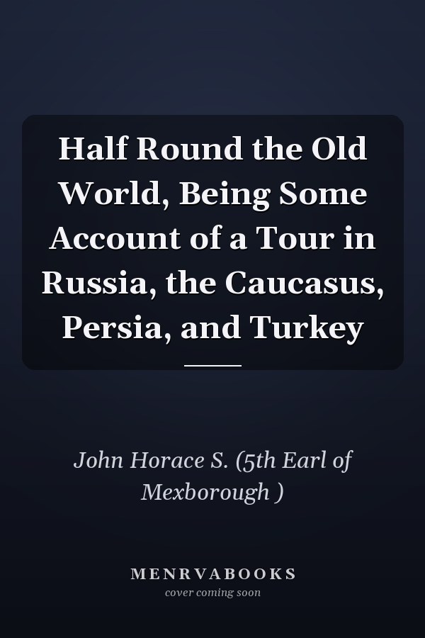 Half Round the Old World, Being Some Account of a Tour in Russia, the Caucasus, Persia, and Turkey