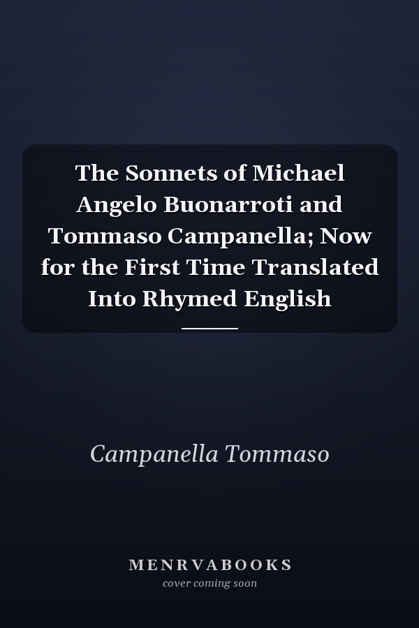 The Sonnets of Michael Angelo Buonarroti and Tommaso Campanella; Now for the First Time Translated Into Rhymed English