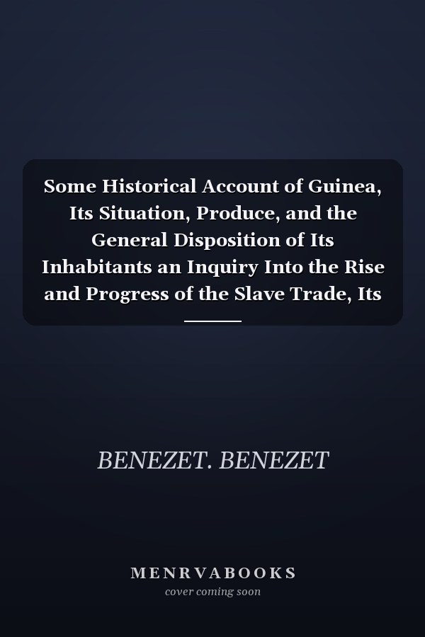 Some Historical Account of Guinea, Its Situation, Produce, and the General Disposition of Its Inhabitants an Inquiry Into the Rise and Progress of the Slave Trade, Its Nature and Lamentable Effects