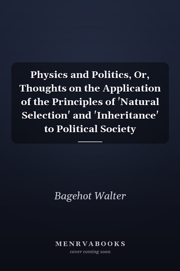 Physics and Politics, Or, Thoughts on the Application of the Principles of 'Natural Selection' and 'Inheritance' to Political Society