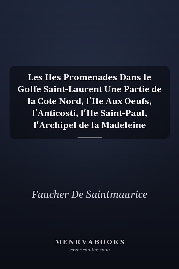 Les Iles Promenades Dans le Golfe Saint-Laurent Une Partie de la Cote Nord, l'Ile Aux Oeufs, l'Anticosti, l'Ile Saint-Paul, l'Archipel de la Madeleine