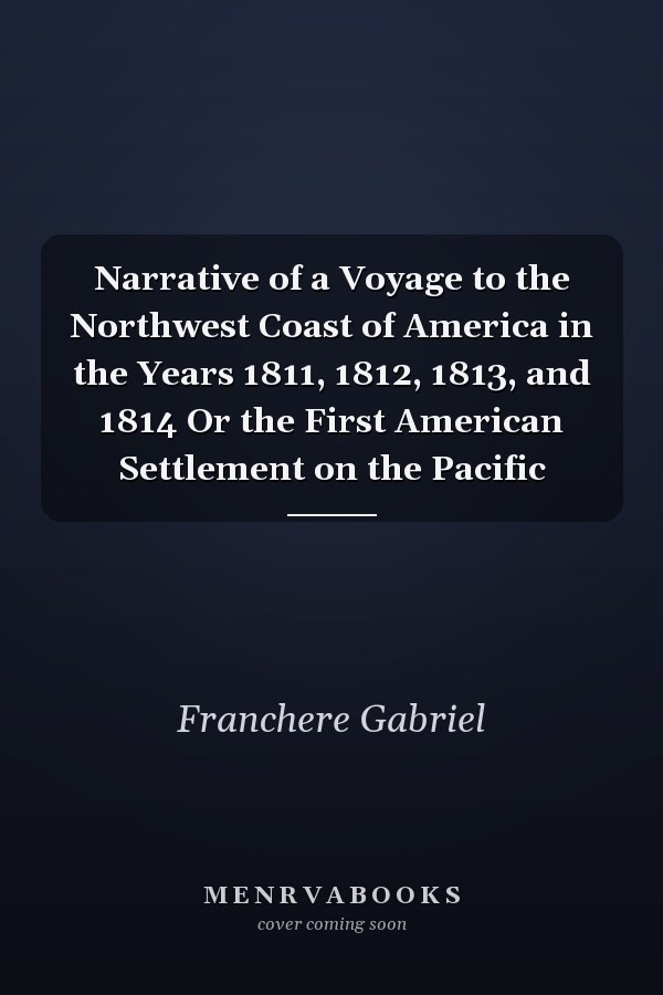 Narrative of a Voyage to the Northwest Coast of America in the Years 1811, 1812, 1813, and 1814 Or the First American Settlement on the Pacific