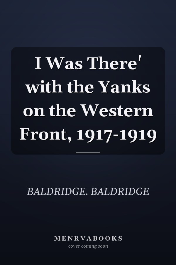 I Was There' with the Yanks on the Western Front, 1917-1919