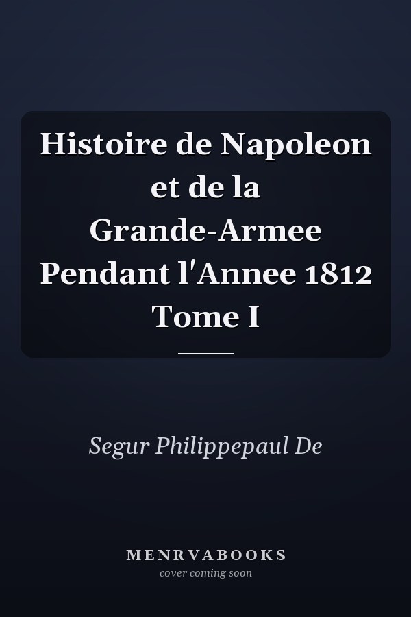 Histoire de Napoleon et de la Grande-Armee Pendant l'Annee 1812 Tome I