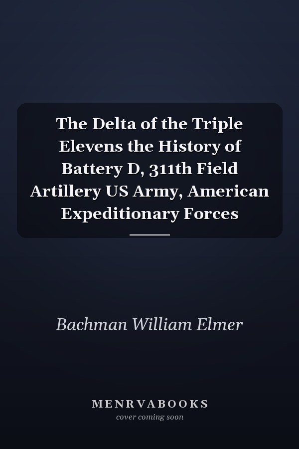 The Delta of the Triple Elevens the History of Battery D, 311th Field Artillery US Army, American Expeditionary Forces