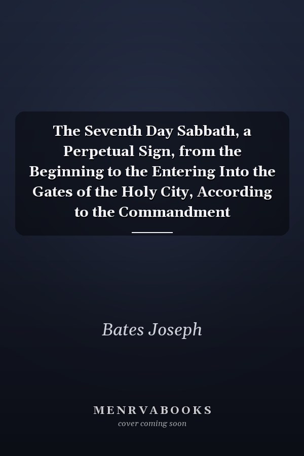 The Seventh Day Sabbath, a Perpetual Sign, from the Beginning to the Entering Into the Gates of the Holy City, According to the Commandment
