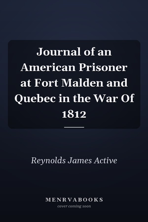 Journal of an American Prisoner at Fort Malden and Quebec in the War Of 1812
