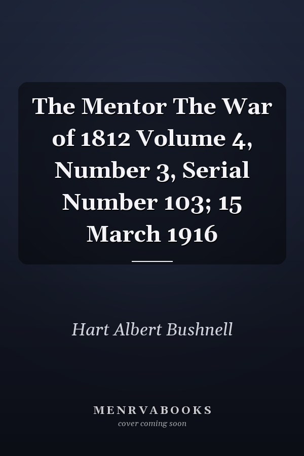 The Mentor The War of 1812 Volume 4, Number 3, Serial Number 103; 15 March 1916