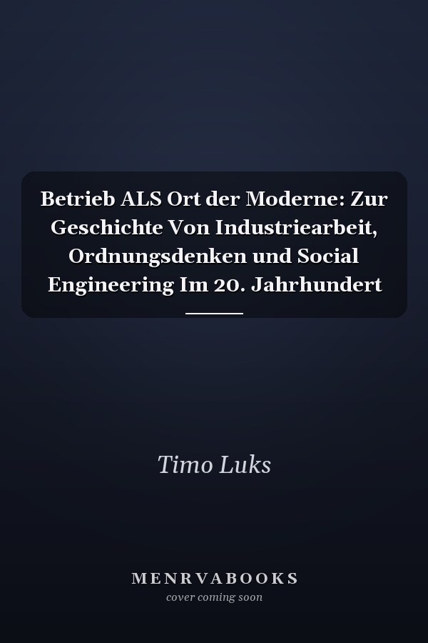 Betrieb ALS Ort der Moderne: Zur Geschichte Von Industriearbeit, Ordnungsdenken und Social Engineering Im 20. Jahrhundert