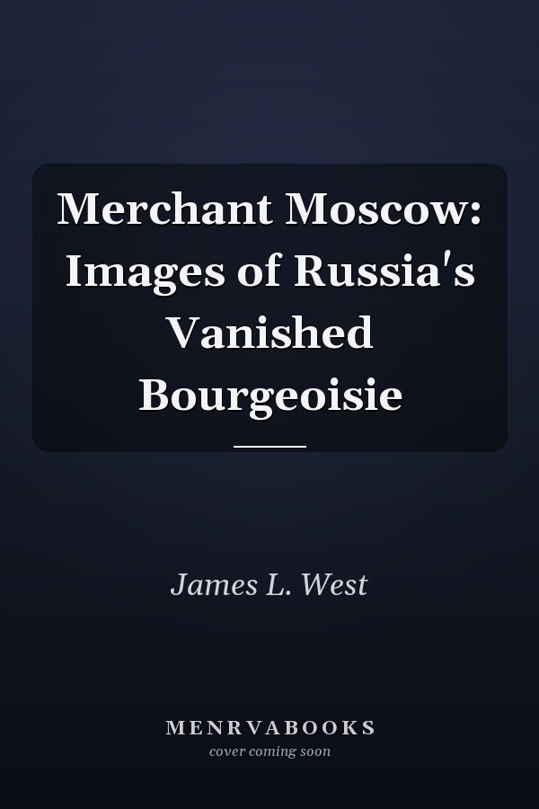Merchant Moscow: Images of Russia's Vanished Bourgeoisie