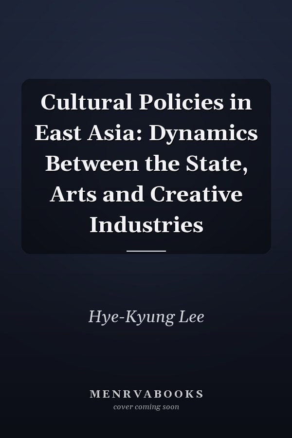 Cultural Policies in East Asia: Dynamics Between the State, Arts and Creative Industries