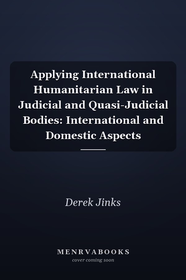 Applying International Humanitarian Law in Judicial and Quasi-Judicial Bodies: International and Domestic Aspects